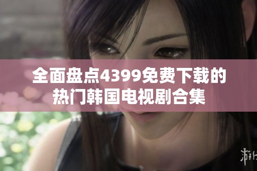 全面盘点4399免费下载的热门韩国电视剧合集