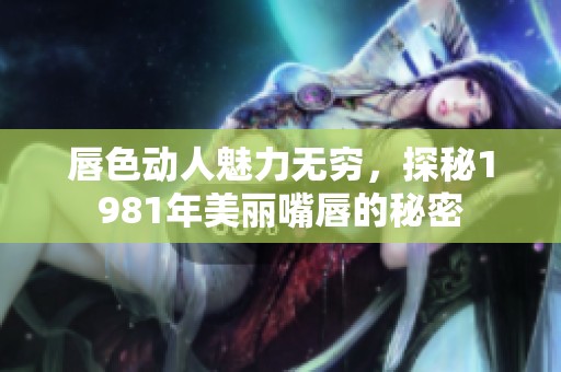 唇色动人魅力无穷，探秘1981年美丽嘴唇的秘密