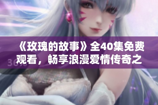 《玫瑰的故事》全40集免费观看，畅享浪漫爱情传奇之旅
