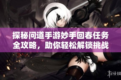 探秘问道手游妙手回春任务全攻略，助你轻松解锁挑战新篇章