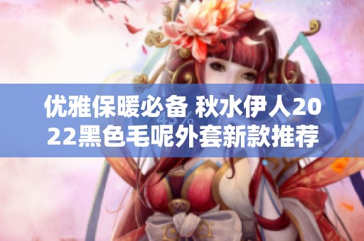 优雅保暖必备 秋水伊人2022黑色毛呢外套新款推荐