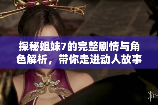 探秘姐妹7的完整剧情与角色解析，带你走进动人故事世界