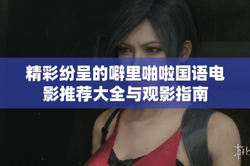 精彩纷呈的噼里啪啦国语电影推荐大全与观影指南