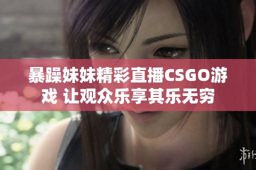 暴躁妹妹精彩直播CSGO游戏 让观众乐享其乐无穷