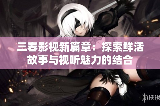 三春影视新篇章：探索鲜活故事与视听魅力的结合