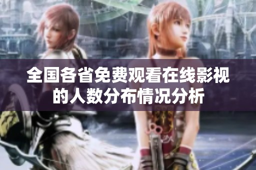全国各省免费观看在线影视的人数分布情况分析