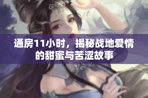 通房11小时，揭秘战地爱情的甜蜜与苦涩故事