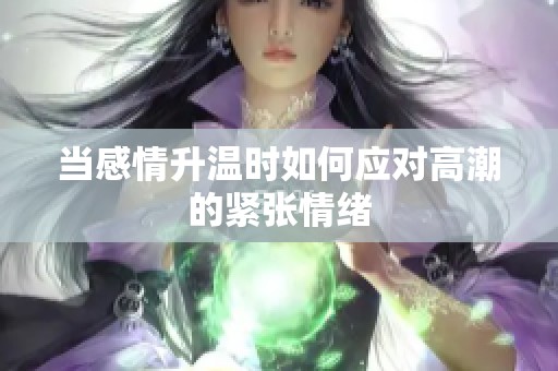 当感情升温时如何应对高潮的紧张情绪