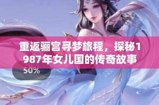 重返骊宫寻梦旅程，探秘1987年女儿国的传奇故事