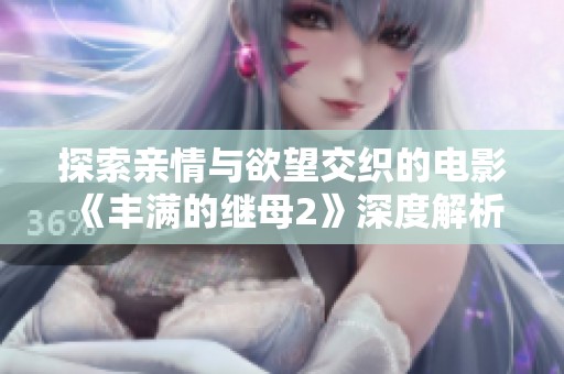 探索亲情与欲望交织的电影《丰满的继母2》深度解析与感悟