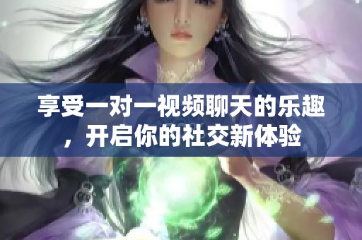 享受一对一视频聊天的乐趣，开启你的社交新体验