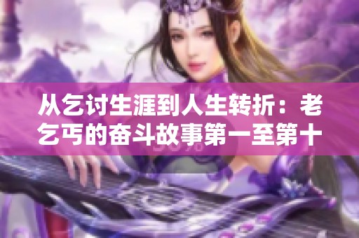 从乞讨生涯到人生转折：老乞丐的奋斗故事第一至第十五篇