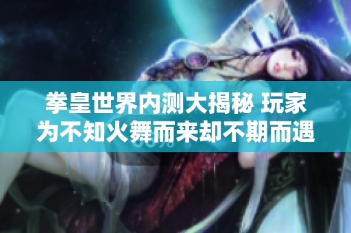 拳皇世界内测大揭秘 玩家为不知火舞而来却不期而遇意外的反撩攻势