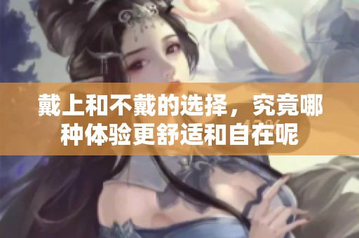 戴上和不戴的选择，究竟哪种体验更舒适和自在呢