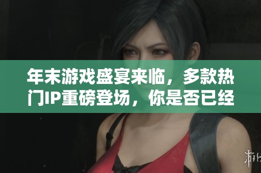年末游戏盛宴来临，多款热门IP重磅登场，你是否已经做好准备迎接挑战了呢