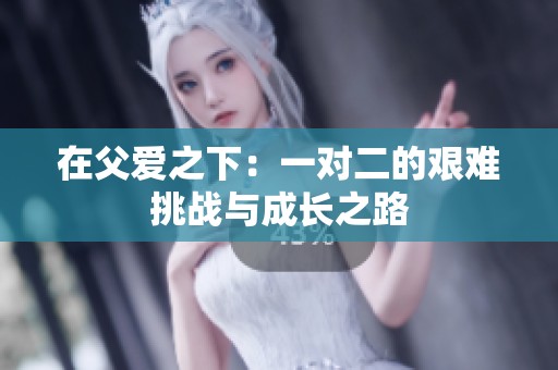 在父爱之下：一对二的艰难挑战与成长之路