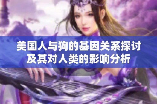 美国人与狗的基因关系探讨及其对人类的影响分析