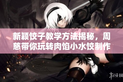 新颖饺子教学方法揭秘，周慈带你玩转肉馅小水饺制作技巧