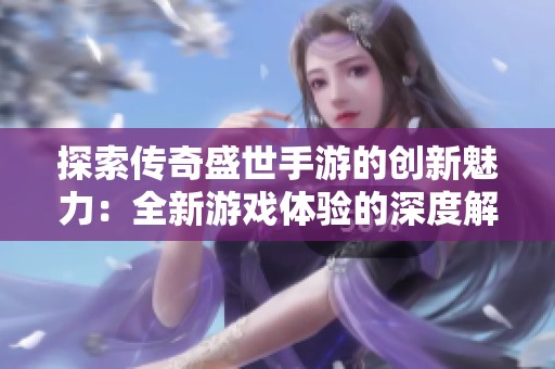 探索传奇盛世手游的创新魅力：全新游戏体验的深度解析与推荐