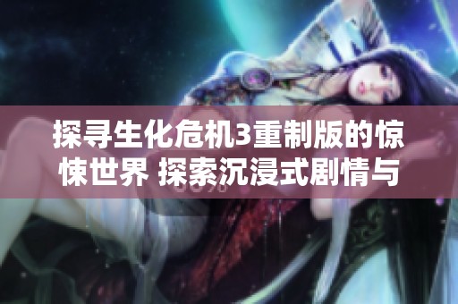 探寻生化危机3重制版的惊悚世界 探索沉浸式剧情与紧张战斗体验的完美结合