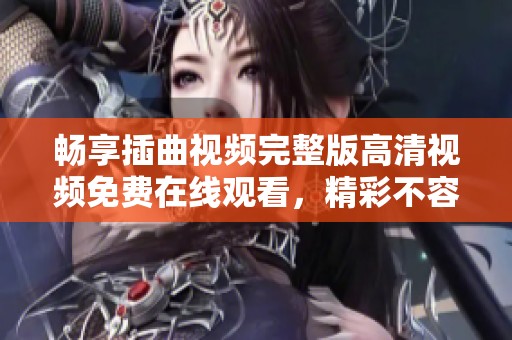 畅享插曲视频完整版高清视频免费在线观看，精彩不容错过