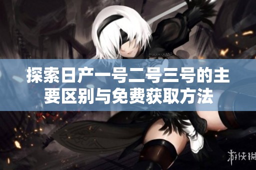 探索日产一号二号三号的主要区别与免费获取方法