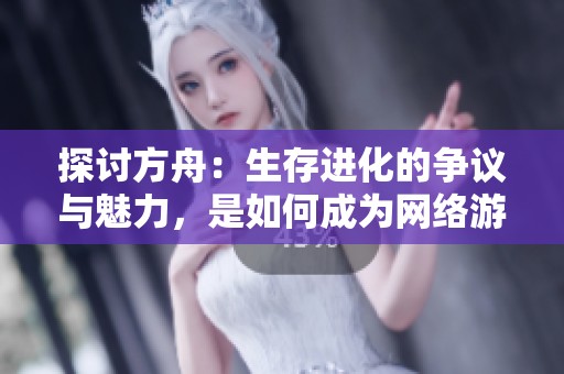 探讨方舟：生存进化的争议与魅力，是如何成为网络游戏界的焦点之作