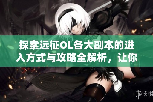 探索远征OL各大副本的进入方式与攻略全解析，让你轻松应对挑战