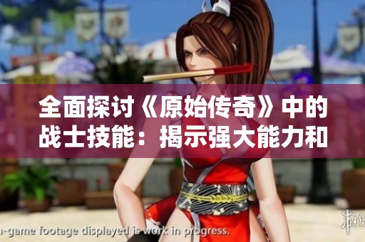 全面探讨《原始传奇》中的战士技能：揭示强大能力和战斗策略的详细解析
