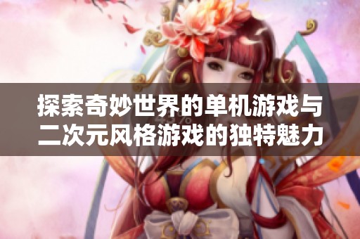探索奇妙世界的单机游戏与二次元风格游戏的独特魅力解析与推荐