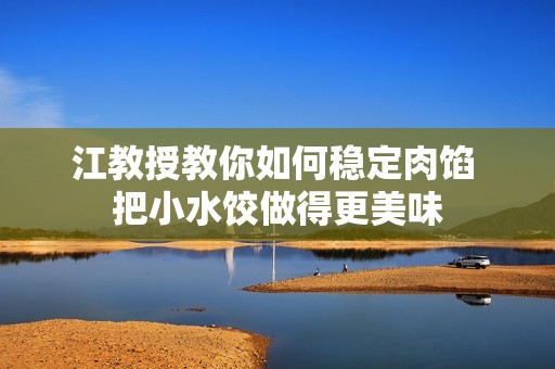 江教授教你如何稳定肉馅 把小水饺做得更美味