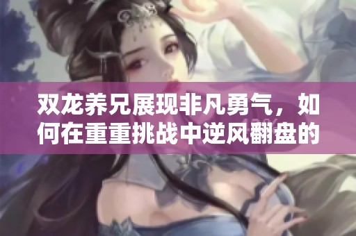 双龙养兄展现非凡勇气，如何在重重挑战中逆风翻盘的背后故事解析
