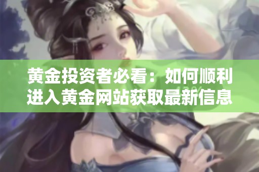 黄金投资者必看：如何顺利进入黄金网站获取最新信息