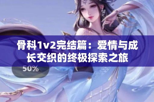 骨科1v2完结篇：爱情与成长交织的终极探索之旅