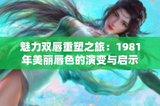 魅力双唇重塑之旅：1981年美丽唇色的演变与启示