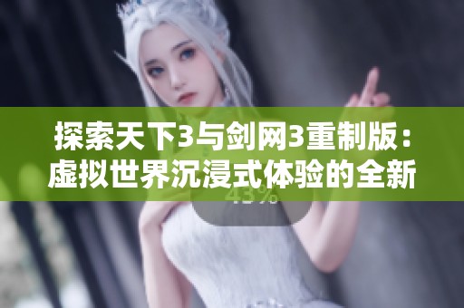 探索天下3与剑网3重制版：虚拟世界沉浸式体验的全新革命之路