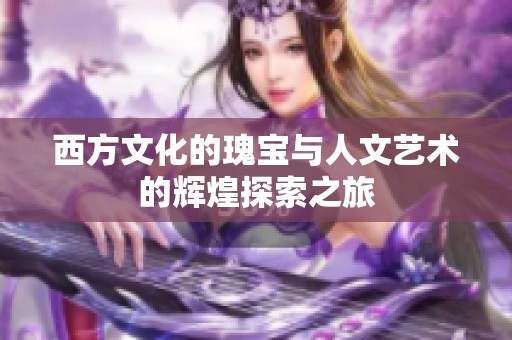 西方文化的瑰宝与人文艺术的辉煌探索之旅