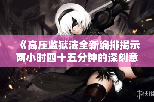 《高压监狱法全新编排揭示两小时四十五分钟的深刻意义》