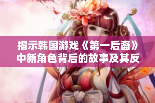 揭示韩国游戏《第一后裔》中新角色背后的故事及其反映的韩国游戏产业崛起历程