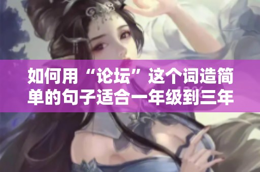 如何用“论坛”这个词造简单的句子适合一年级到三年级的学生使用