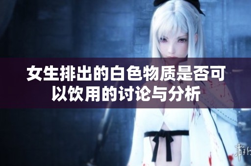 女生排出的白色物质是否可以饮用的讨论与分析