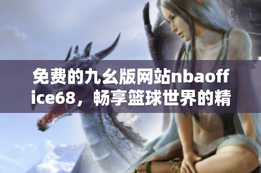 免费的九幺版网站nbaoffice68，畅享篮球世界的精彩内容