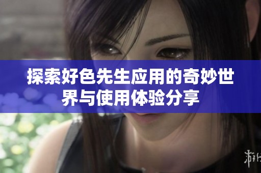 探索好色先生应用的奇妙世界与使用体验分享