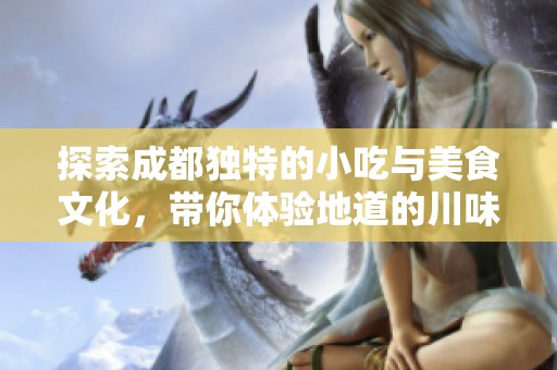 探索成都独特的小吃与美食文化，带你体验地道的川味风情与舌尖上的美好之旅