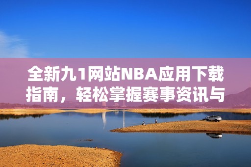 全新九1网站NBA应用下载指南，轻松掌握赛事资讯与精彩动态