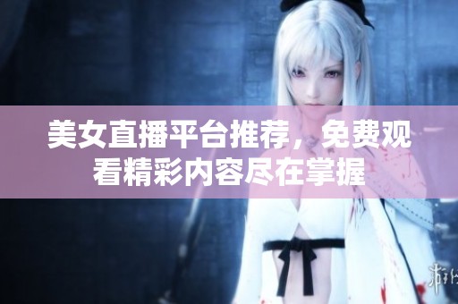 美女直播平台推荐，免费观看精彩内容尽在掌握