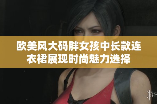 欧美风大码胖女孩中长款连衣裙展现时尚魅力选择