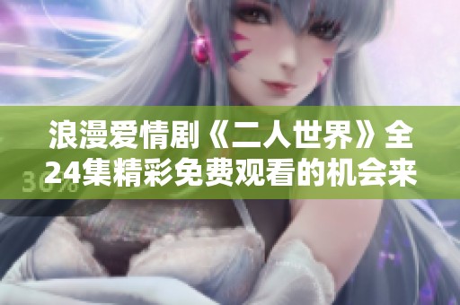 浪漫爱情剧《二人世界》全24集精彩免费观看的机会来啦
