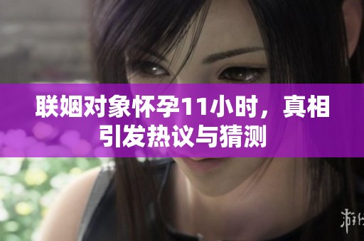 联姻对象怀孕11小时，真相引发热议与猜测