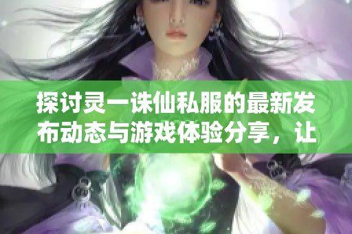 探讨灵一诛仙私服的最新发布动态与游戏体验分享，让玩家畅享独特的修仙之旅